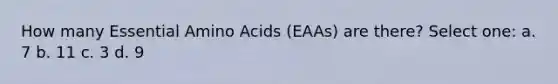 How many Essential Amino Acids (EAAs) are there? Select one: a. 7 b. 11 c. 3 d. 9