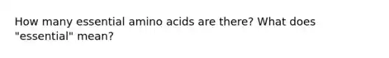 How many essential amino acids are there? What does "essential" mean?