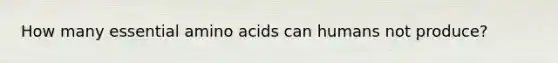 How many essential amino acids can humans not produce?