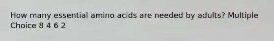 How many essential amino acids are needed by adults? Multiple Choice 8 4 6 2