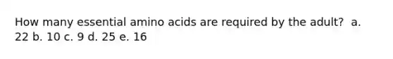 How many essential amino acids are required by the adult? ​ a. ​22 b. ​10 c. ​9 d. ​25 e. ​16