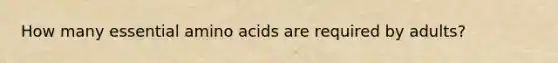 How many essential amino acids are required by adults?