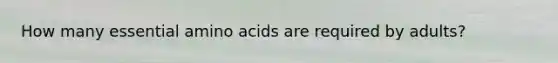 How many essential amino acids are required by adults?​