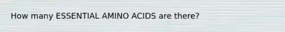 How many ESSENTIAL AMINO ACIDS are there?