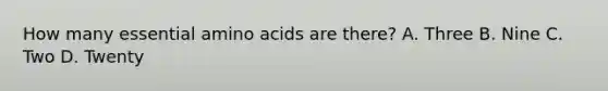 How many essential amino acids are there? A. Three B. Nine C. Two D. Twenty