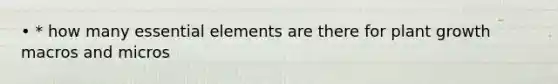 • * how many essential elements are there for plant growth macros and micros