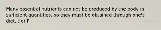 Many essential nutrients can not be produced by the body in sufficient quantities, so they must be obtained through one's diet. t or F