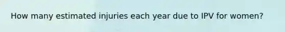 How many estimated injuries each year due to IPV for women?