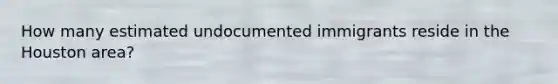 How many estimated undocumented immigrants reside in the Houston area?