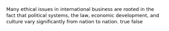 Many ethical issues in international business are rooted in the fact that political systems, the law, economic development, and culture vary significantly from nation to nation. true false