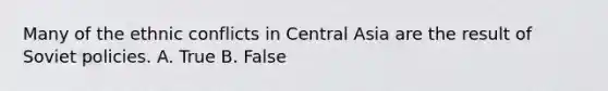 Many of the ethnic conflicts in Central Asia are the result of Soviet policies. A. True B. False