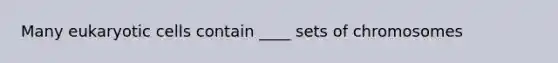 Many eukaryotic cells contain ____ sets of chromosomes