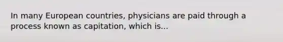 In many European countries, physicians are paid through a process known as capitation, which is...