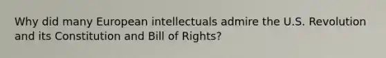 Why did many European intellectuals admire the U.S. Revolution and its Constitution and Bill of Rights?