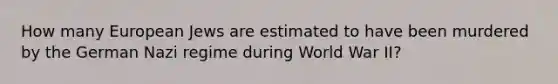 How many European Jews are estimated to have been murdered by the German Nazi regime during World War II?