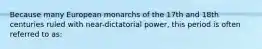 Because many European monarchs of the 17th and 18th centuries ruled with near-dictatorial power, this period is often referred to as: