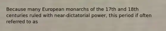 Because many European monarchs of the 17th and 18th centuries ruled with near-dictatorial power, this period if often referred to as