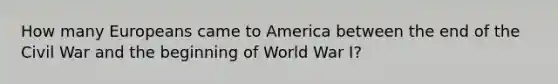 How many Europeans came to America between the end of the Civil War and the beginning of World War I?