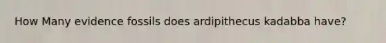 How Many evidence fossils does ardipithecus kadabba have?