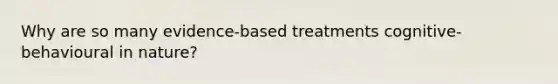 Why are so many evidence-based treatments cognitive-behavioural in nature?