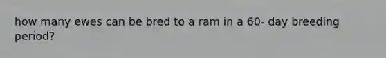 how many ewes can be bred to a ram in a 60- day breeding period?