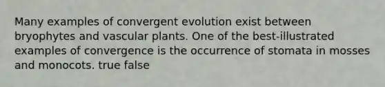 Many examples of convergent evolution exist between bryophytes and vascular plants. One of the best-illustrated examples of convergence is the occurrence of stomata in mosses and monocots. true false