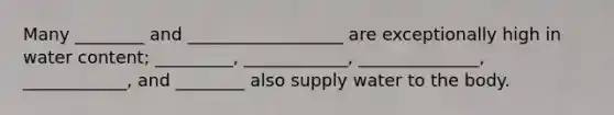 Many ________ and __________________ are exceptionally high in water content; _________, ____________, ______________, ____________, and ________ also supply water to the body.