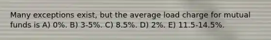 Many exceptions exist, but the average load charge for mutual funds is A) 0%. B) 3-5%. C) 8.5%. D) 2%. E) 11.5-14.5%.