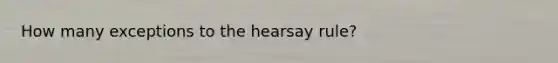 How many exceptions to the hearsay rule?