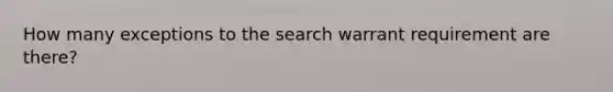 How many exceptions to the search warrant requirement are there?