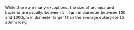 While there are many exceptions, the size of archaea and bacteria are usually: between 1 - 5μm in diameter between 100 and 1000μm in diameter larger than the average eukaryote 15-20mm long