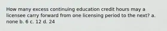 How many excess continuing education credit hours may a licensee carry forward from one licensing period to the next? a. none b. 6 c. 12 d. 24