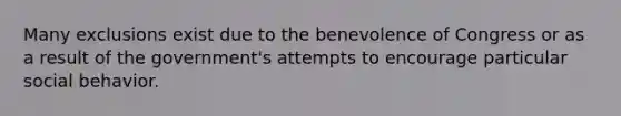 Many exclusions exist due to the benevolence of Congress or as a result of the​ government's attempts to encourage particular social behavior.