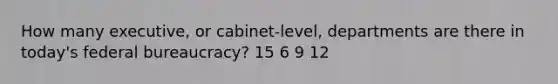 How many executive, or cabinet-level, departments are there in today's federal bureaucracy? 15 6 9 12