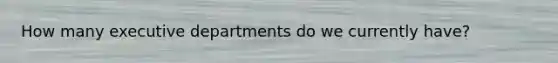 How many executive departments do we currently have?