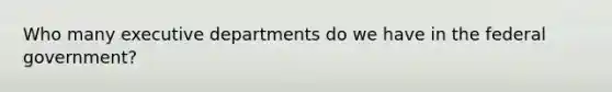 Who many executive departments do we have in the federal government?