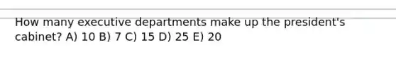How many executive departments make up the president's cabinet? A) 10 B) 7 C) 15 D) 25 E) 20