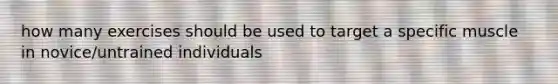 how many exercises should be used to target a specific muscle in novice/untrained individuals