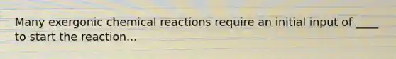 Many exergonic <a href='https://www.questionai.com/knowledge/kc6NTom4Ep-chemical-reactions' class='anchor-knowledge'>chemical reactions</a> require an initial input of ____ to start the reaction...