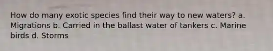 How do many exotic species find their way to new waters? a. Migrations b. Carried in the ballast water of tankers c. Marine birds d. Storms