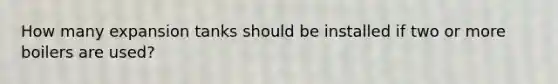 How many expansion tanks should be installed if two or more boilers are used?