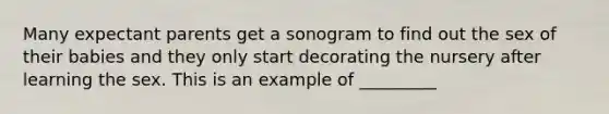 Many expectant parents get a sonogram to find out the sex of their babies and they only start decorating the nursery after learning the sex. This is an example of _________