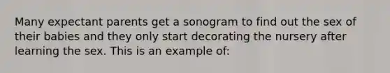 Many expectant parents get a sonogram to find out the sex of their babies and they only start decorating the nursery after learning the sex. This is an example of: