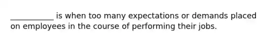 ___________ is when too many expectations or demands placed on employees in the course of performing their jobs.