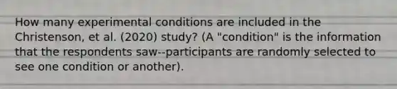 How many experimental conditions are included in the Christenson, et al. (2020) study? (A "condition" is the information that the respondents saw--participants are randomly selected to see one condition or another).