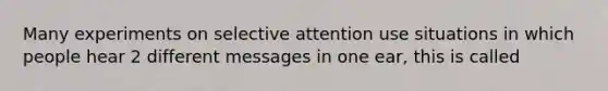 Many experiments on selective attention use situations in which people hear 2 different messages in one ear, this is called