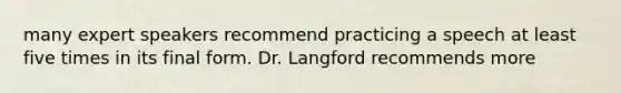 many expert speakers recommend practicing a speech at least five times in its final form. Dr. Langford recommends more