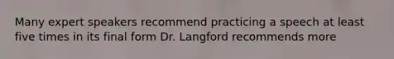 Many expert speakers recommend practicing a speech at least five times in its final form Dr. Langford recommends more