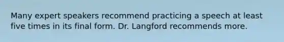 Many expert speakers recommend practicing a speech at least five times in its final form. Dr. Langford recommends more.