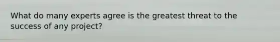 What do many experts agree is the greatest threat to the success of any project?